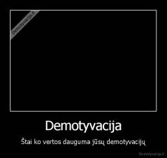 Demotyvacija - Štai ko vertos dauguma jūsų demotyvacijų