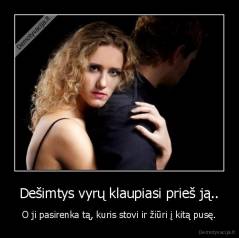 Dešimtys vyrų klaupiasi prieš ją.. - O ji pasirenka tą, kuris stovi ir žiūri į kitą pusę.