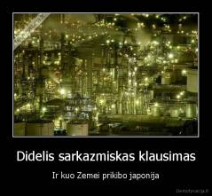 Didelis sarkazmiskas klausimas - Ir kuo Zemei prikibo japonija