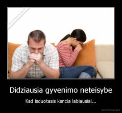 Didziausia gyvenimo neteisybe - Kad isduotasis kencia labiausiai...