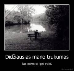 Didžiausias mano trukumas - kad nemoku ilgai pykti.