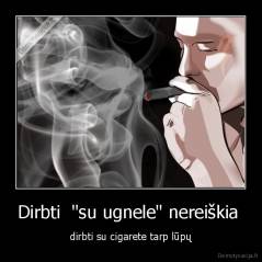 Dirbti  "su ugnele" nereiškia  - dirbti su cigarete tarp lūpų