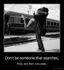 Don't be someone that searches, - finds, and then runs away.