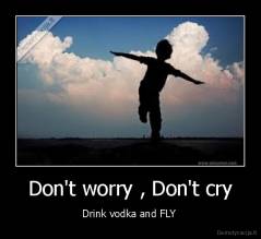 Don't worry , Don't cry - Drink vodka and FLY 