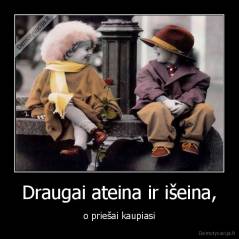 Draugai ateina ir išeina, - o priešai kaupiasi