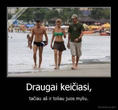 Draugai keičiasi, - tačiau aš ir toliau juos myliu.