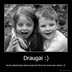 Draugai :) - tai jie pataria kaip daryti geriau,bet buna tu, kurie juos atema :((
