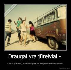 Draugai yra jūreiviai -  -  kurie saugiai veda jūsų išklerusią valtį per pavojingus gyvenimo vandenis.