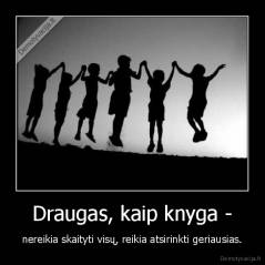 Draugas, kaip knyga - - nereikia skaityti visų, reikia atsirinkti geriausias.
