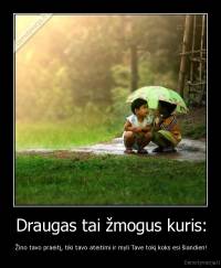 Draugas tai žmogus kuris: - Žino tavo praeitį, tiki tavo ateitimi ir myli Tave tokį koks esi šiandien!