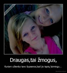 Draugas,tai žmogus, - Kuriam užtenka tavo šypsenos,kad jis taptų laimingu... 