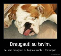 Draugauti su tavim, - tai kaip draugauti su bėgimo takeliu - tai vargina