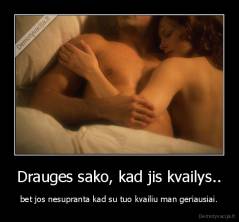 Drauges sako, kad jis kvailys.. - bet jos nesupranta kad su tuo kvailiu man geriausiai.