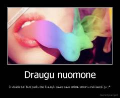 Draugu nuomone - Ji visada turi buti paskutine klausyk saves savo artimu zmoniu neklausyk ju ;*