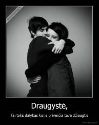 Draugystė, - Tai toks dalykas kuris priverčia tave džiaugtis
