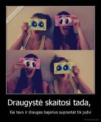 Draugystė skaitosi tada,  - Kai tavo ir draugės bajerius suprantat tik judvi