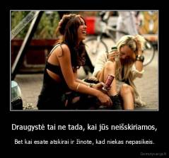 Draugystė tai ne tada, kai jūs neišskiriamos, - Bet kai esate atskirai ir žinote, kad niekas nepasikeis.