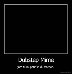 Dubstep Mime - jam tikrai patinka dubstepas.