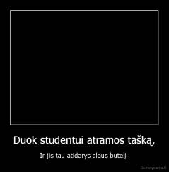 Duok studentui atramos tašką, - Ir jis tau atidarys alaus butelį!