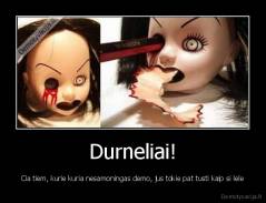 Durneliai! - Cia tiem, kurie kuria nesamoningas demo, jus tokie pat tusti kaip si lele
