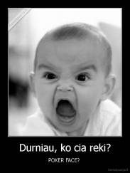Durniau, ko cia reki? - POKER FACE? 