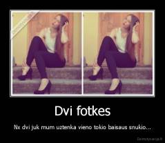 Dvi fotkes - Nx dvi juk mum uztenka vieno tokio baisaus snukio...