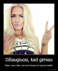Džiaugiuosi, kad gimiau - Dabar, mano dėka, kai kurie žmonės turi apie ką kalbėti.