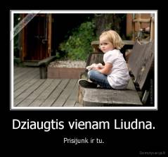 Dziaugtis vienam Liudna. - Prisijunk ir tu.