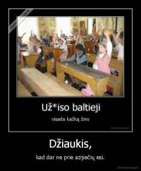 Džiaukis, - kad dar ne prie azijiečių esi.