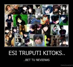 ESI TRUPUTI KITOKS.. - ..BET TU NEVIENAS