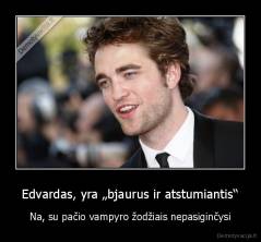 Edvardas, yra „bjaurus ir atstumiantis“ - Na, su pačio vampyro žodžiais nepasiginčysi