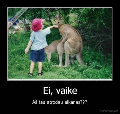 Ei, vaike - Aš tau atrodau alkanas???