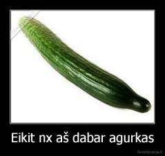 Eikit nx aš dabar agurkas - 