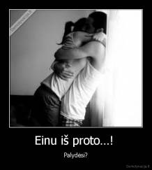 Einu iš proto…!  - Palydėsi?