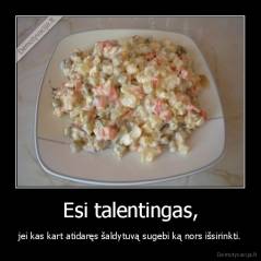 Esi talentingas, - jei kas kart atidaręs šaldytuvą sugebi ką nors išsirinkti.