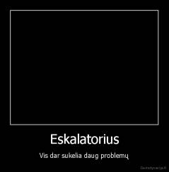 Eskalatorius - Vis dar sukelia daug problemų