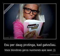 Esu per daug protinga, kad galvočiau. - Visos blondinės geros nuomonės apie save ;))