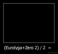 (Eurolyga+Zero 2) / 2  =   - 