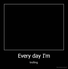 Every day I'm - trolling