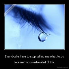 Everybodie have to stop telling me what to do - because Im too exhausted of this 