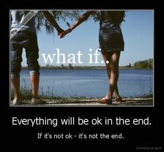 Everything will be ok in the end. - If it's not ok - it's not the end. 
