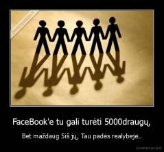 FaceBook'e tu gali turėti 5000draugų, - Bet maždaug 5iš jų, Tau padės realybeje..