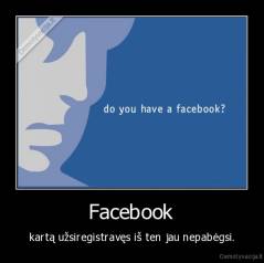 Facebook - kartą užsiregistravęs iš ten jau nepabėgsi.
