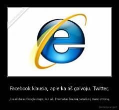 Facebook klausia, apie ka aš galvoju. Twitter, - , ka aš darau Google maps, kur aš. Internetas žiauriai panašus į mano zmoną.