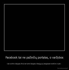 Facebook tai ne pažinčių portalas, o varžybos - Kas surinks daugiau like,kas turės daugiau draugų,ką daugiause sveikins ir pan. 