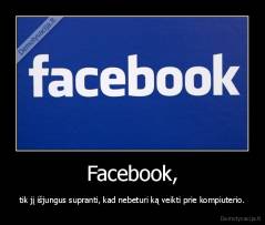 Facebook, - tik jį išjungus supranti, kad nebeturi ką veikti prie kompiuterio.