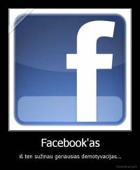 Facebook'as - iš ten sužinau geriausias demotyvacijas...