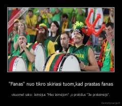 "Fanas" nuo tikro skiriasi tuom,kad prastas fanas - visuomet sako: laimėjus "Mes laimėjom" ,o pralošus "Jie pralaimėjo".