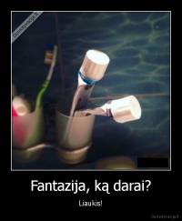 Fantazija, ką darai? - Liaukis!