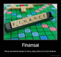 Finansai - Menas perdavinėti pinigus iš vienų rankų į kitas tol, kol jie išnyksta.